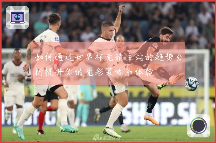 如何通过世界杯竞猜主站的趋势分析提升你的竞彩策略和体验
