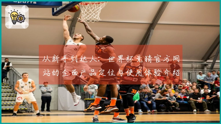 从新手到达人：世界杯竞猜官方网站的全面产品定位与使用体验介绍