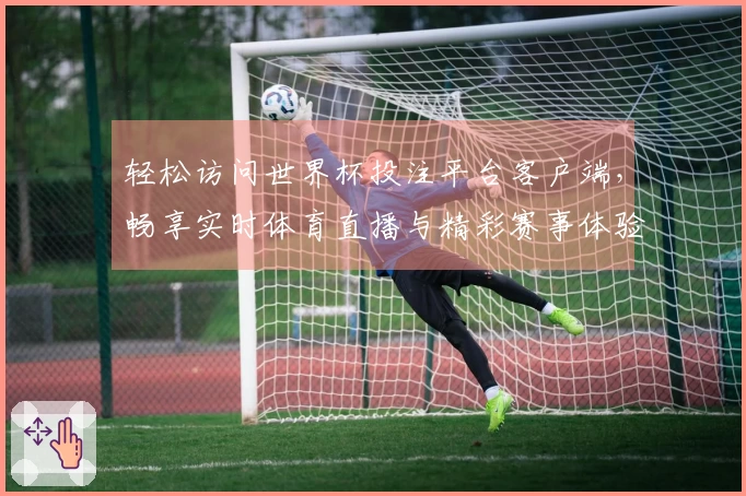轻松访问世界杯投注平台客户端，畅享实时体育直播与精彩赛事体验