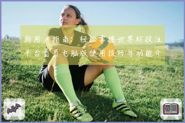 新用户指南：轻松掌握世界杯投注平台首页电脑版使用技巧与功能介绍