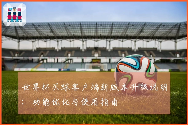 世界杯买球客户端新版本升级说明：功能优化与使用指南