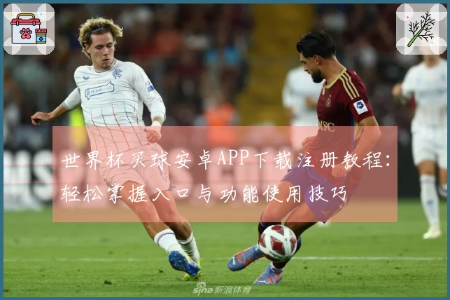 世界杯买球安卓APP下载注册教程：轻松掌握入口与功能使用技巧