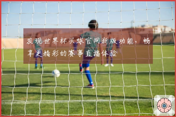 发现世界杯买球官网新版功能，畅享更精彩的赛事直播体验