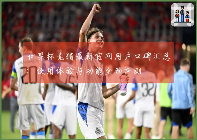 世界杯竞猜最新官网用户口碑汇总：使用体验与功能全面评测