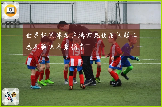 世界杯买球客户端常见使用问题汇总及解决方案指南